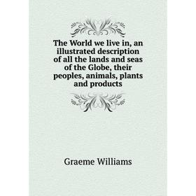 

Книга The World we live in, an illustrated description of all the lands and seas of the Globe, their peoples, animals, plants and products