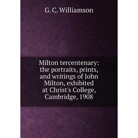 

Книга Milton tercentenary: the portraits, prints, and writings of John Milton, exhibited at Christ's College, Cambridge, 1908