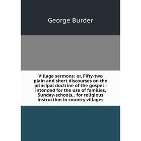 

Книга Village sermons: or, Fifty-two plain and short discourses on the principal doctrine of the gospel: intended for the use of families, Sunday-scho