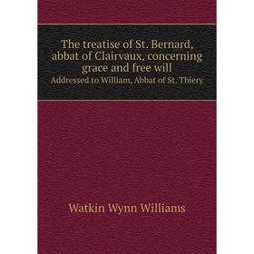 

Книга The treatise of St. Bernard, abbat of Clairvaux, concerning grace and free willAddressed to William, Abbat of St. Thiery