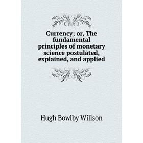 

Книга Currency; or, The fundamental principles of monetary science postulated, explained, and applied