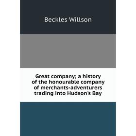 

Книга Great company; a history of the honourable company of merchants-adventurers trading into Hudson's Bay
