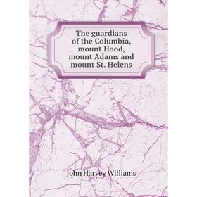 

Книга The guardians of the Columbia, mount Hood, mount Adams and mount St. Helens
