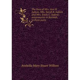 

Книга The lives of Mrs. Ann H. Judson, Mrs. Sarah B. Judson and Mrs. Emily C. Judson: missionaries to Burmah, in three parts