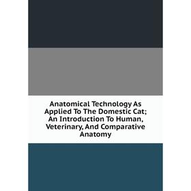 

Книга Anatomical Technology As Applied To The Domestic Cat; An Introduction To Human, Veterinary, And Comparative Anatomy