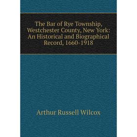 

Книга The Bar of Rye Township, Westchester County, New York: An Historical and Biographical Record, 1660-1918