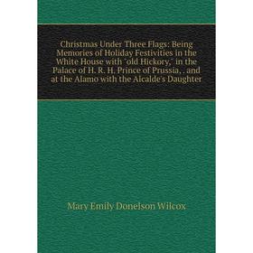 

Книга Christmas Under Three Flags: Being Memories of Holiday Festivities in the White House with old Hickory, in the Palace of H. R. H. Prince of Prus
