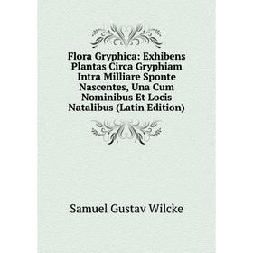 

Книга Flora Gryphica: Exhibens Plantas Circa Gryphiam Intra Milliare Sponte Nascentes, Una Cum Nominibus Et Locis Natalibus