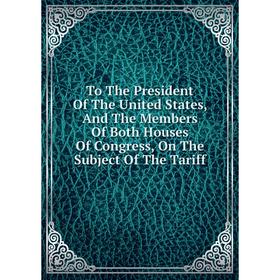 

Книга To The President Of The United States, And The Members Of Both Houses Of Congress, On The Subject Of The Tariff