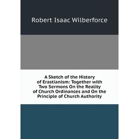 

Книга A Sketch of the History of Erastianism: Together with Two Sermons On the Reality of Church Ordinances and On the Principle of Church Authority