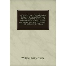 

Книга A Practical View of the Prevailing Religious System of Professed Christians, in the Higher and Middle Classes in This Country: Contrasted with R