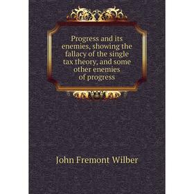 

Книга Progress and its enemies, showing the fallacy of the single tax theory, and some other enemies of progress