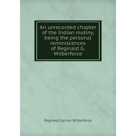 

Книга An unrecorded chapter of the Indian mutiny, being the personal reminiscences of Reginald G. Wilberforce