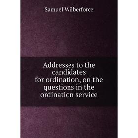 

Книга Addresses to the candidates for ordination, on the questions in the ordination service