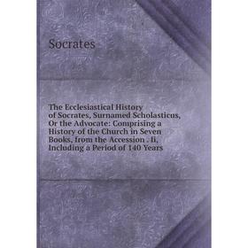 

Книга The Ecclesiastical History of Socrates, Surnamed Scholasticus, Or the Advocate: Comprising a History of the Church in Seven Books, from the Acce