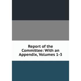

Книга Report of the Committee: With an Appendix, Volumes 1-3
