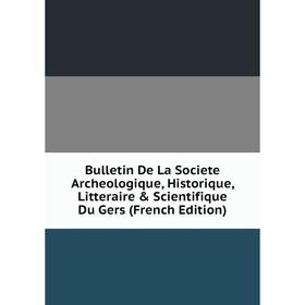 

Книга Bulletin De La Societe Archeologique, Historique, Litteraire & Scientifique Du Gers (French Edition)