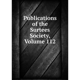 

Книга Publications of the Surtees Society, Volume 112