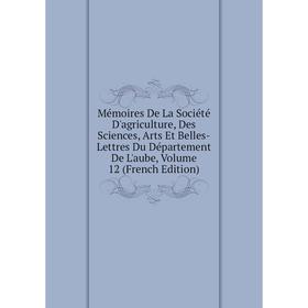

Книга Mémoires De La Société D'agriculture, Des Sciences, Arts Et Belles-Lettres Du Département De L'aube, Volume 12