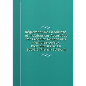 

Книга Réglement De La Société,et Indulgences Accordées Par Grégoire Xvi,tant Aux Membres Qu'aux Bienfaiteurs De La Société