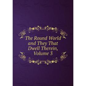 

Книга The Round World and They That Dwell Therein, Volume 3