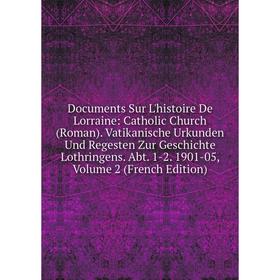 

Книга Documents Sur L'histoire De Lorraine: Catholic Church (Roman). Vatikanische Urkunden Und Regesten Zur Geschichte Lothringens. Abt. 1-2. 1901-05,