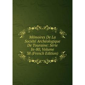 

Книга Mémoires De La Société Archéologique de Touraine: Série In-80, Volume 38