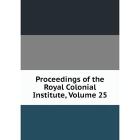 

Книга Proceedings of the Royal Colonial Institute, Volume 25
