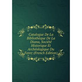 

Книга Catalogue De La Bibliothèque De La Diana, Société Historique Et Archéologique Du Forez (French Edition)