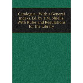 

Книга Catalogue. (With a General Index). Ed. by T.M. Shiells, With Rules and Regulations for the Library