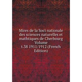 

Книга Mires de la Soci nationale des Sciences naturelles et mathtiques de Cherbourg Volume t38 1911/1912