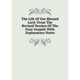 

Книга The Life Of Our Blessed Lord: From The Revised Version Of The Four Gospels With Explanatory Notes