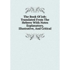 

Книга The Book Of Job: Translated From The Hebrew With Notes Explanatory, Illustrative, And Critical