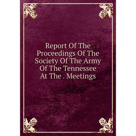 

Книга Report Of The Proceedings Of The Society Of The Army Of The Tennessee At The. Meetings