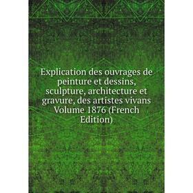 

Книга Explication des ouvrages de peinture et dessins, sculpture, architecture et gravure, des artistes vivans Volume 1876
