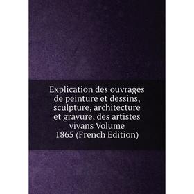 

Книга Explication des ouvrages de peinture et dessins, sculpture, architecture et gravure, des artistes vivans Volume 1865