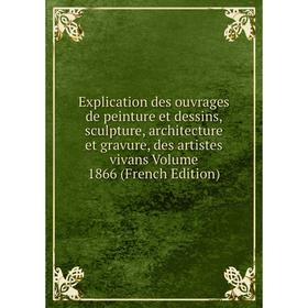

Книга Explication des ouvrages de peinture et dessins, sculpture, architecture et gravure, des artistes vivans Volume 1866