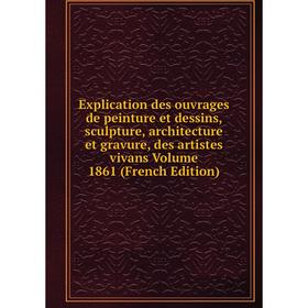 

Книга Explication des ouvrages de peinture et dessins, sculpture, architecture et gravure, des artistes vivans Volume 1861