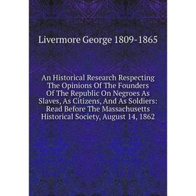 

Книга An Historical Research Respecting The Opinions Of The Founders Of The Republic On Negroes As Slaves, As Citizens, And As Soldiers: Read Before T