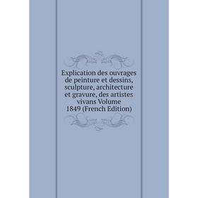 

Книга Explication des ouvrages de peinture et dessins, sculpture, architecture et gravure, des artistes vivans Volume 1849