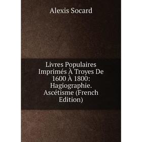 

Книга Livres Populaires Imprimés À Troyes De 1600 À 1800: Hagiographie Ascétisme