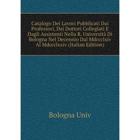 

Книга Catalogo Dei Lavori Pubblicati Dai Professori, Dai Dottori Collegiati E Dagli Assistenti Nella R. Università Di Bologna Nel Decennio Dal Mdccclx