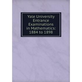 

Книга Yale University Entrance Examinations in Mathematics: 1884 to 1898