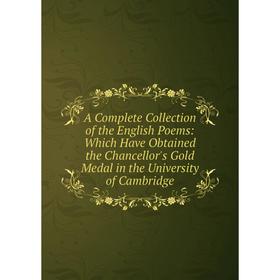 

Книга A Complete Collection of the English Poems: Which Have Obtained the Chancellor's Gold Medal in the University of Cambridge