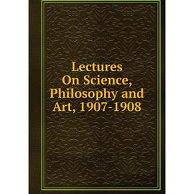 

Книга Lectures On Science, Philosophy and Art, 1907-1908