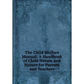 

Книга The Child Welfare Manual: A Handbook of Child Nature and Nuture for Parents and Teachers