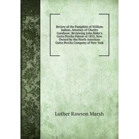 

Книга Review of the Pamphlet of William Judson, Attorney of Charles Goodyear: Reviewing John Rider's Gutta Percha Patent of 1852, Now Owned by the Nor