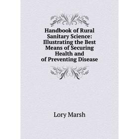 

Книга Handbook of Rural Sanitary Science: Illustrating the Best Means of Securing Health and of Preventing Disease