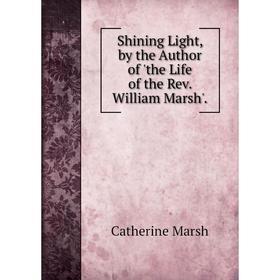 

Книга Shining Light, by the Author of 'the Life of the Rev. William Marsh'.