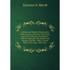 

Книга A Plain and Popular Explanation of the Nature, Varieties, Treatment and Cure of Hernia, Or Rupture: With an Appendix On Mechanical Surgery, and